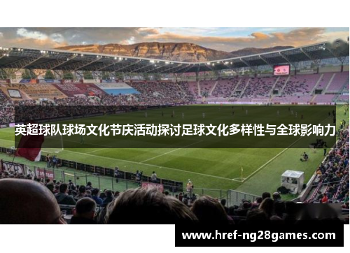 英超球队球场文化节庆活动探讨足球文化多样性与全球影响力 英超球队球场文化节庆活动探讨足球文化多样性与全球影响力