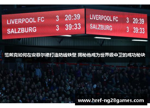 范戴克如何在安菲尔德打造防线铁壁 揭秘他成为世界级中卫的成功秘诀 范戴克如何在安菲尔德打造防线铁壁 揭秘他成为世界级中卫的成功秘诀