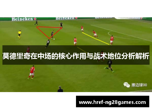 莫德里奇在中场的核心作用与战术地位分析解析 莫德里奇在中场的核心作用与战术地位分析解析