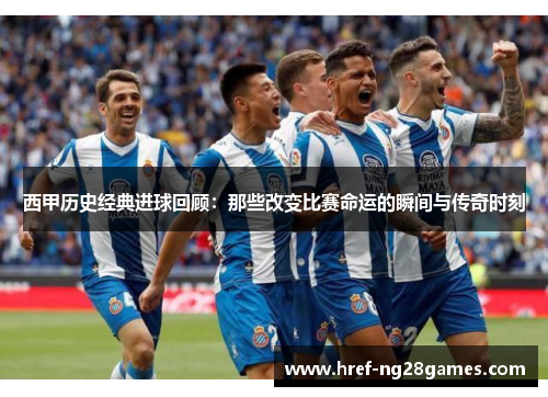 西甲历史经典进球回顾:那些改变比赛命运的瞬间与传奇时刻 西甲历史经典进球回顾:那些改变比赛命运的瞬间与传奇时刻