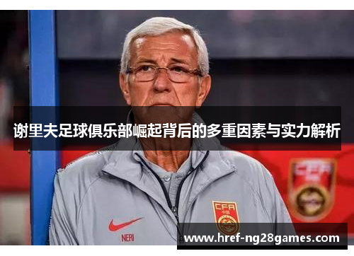 谢里夫足球俱乐部崛起背后的多重因素与实力解析 谢里夫足球俱乐部崛起背后的多重因素与实力解析