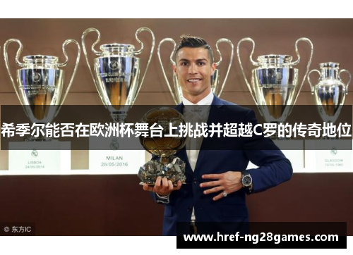 希季尔能否在欧洲杯舞台上挑战并超越C罗的传奇地位 希季尔能否在欧洲杯舞台上挑战并超越C罗的传奇地位