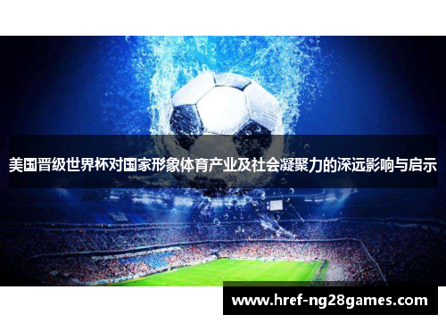 美国晋级世界杯对国家形象体育产业及社会凝聚力的深远影响与启示 美国晋级世界杯对国家形象体育产业及社会凝聚力的深远影响与启示