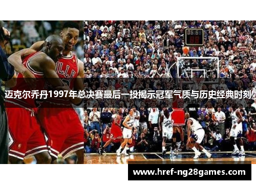 迈克尔乔丹1997年总决赛最后一投揭示冠军气质与历史经典时刻 迈克尔乔丹1997年总决赛最后一投揭示冠军气质与历史经典时刻