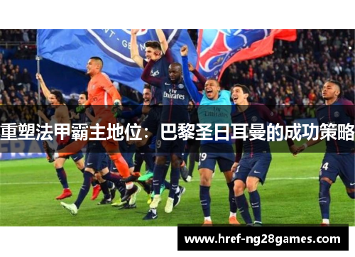 重塑法甲霸主地位:巴黎圣日耳曼的成功策略 重塑法甲霸主地位:巴黎圣日耳曼的成功策略