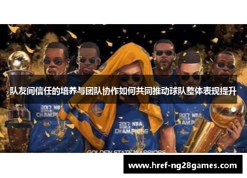 队友间信任的培养与团队协作如何共同推动球队整体表现提升 队友间信任的培养与团队协作如何共同推动球队整体表现提升