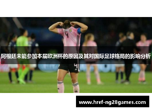 阿根廷未能参加本届欧洲杯的原因及其对国际足球格局的影响分析 阿根廷未能参加本届欧洲杯的原因及其对国际足球格局的影响分析