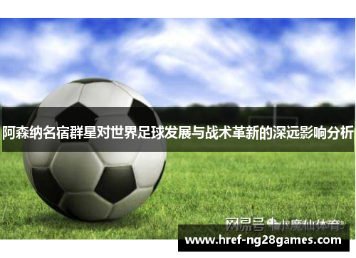 阿森纳名宿群星对世界足球发展与战术革新的深远影响分析 阿森纳名宿群星对世界足球发展与战术革新的深远影响分析