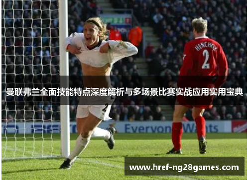 曼联弗兰全面技能特点深度解析与多场景比赛实战应用实用宝典 曼联弗兰全面技能特点深度解析与多场景比赛实战应用实用宝典
