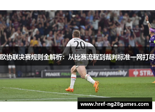 欧协联决赛规则全解析:从比赛流程到裁判标准一网打尽 欧协联决赛规则全解析:从比赛流程到裁判标准一网打尽