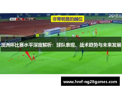 澳洲杯比赛水平深度解析:球队表现、战术趋势与未来发展 澳洲杯比赛水平深度解析:球队表现、战术趋势与未来发展