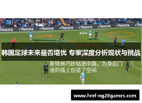 韩国足球未来是否堪忧 专家深度分析现状与挑战