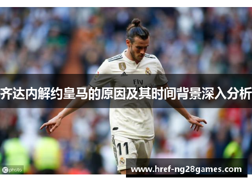 齐达内解约皇马的原因及其时间背景深入分析 齐达内解约皇马的原因及其时间背景深入分析