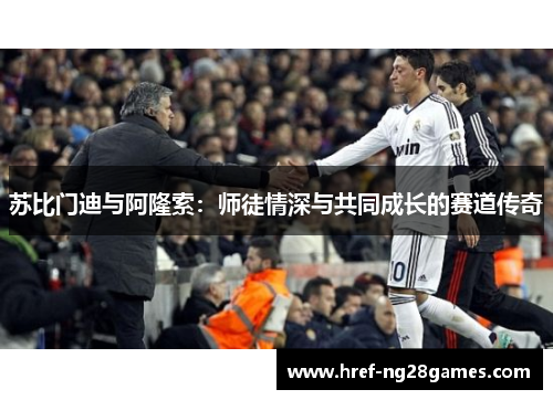 苏比门迪与阿隆索:师徒情深与共同成长的赛道传奇 苏比门迪与阿隆索:师徒情深与共同成长的赛道传奇