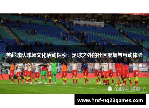 英超球队球场文化活动探索:足球之外的社区聚集与互动体验 英超球队球场文化活动探索:足球之外的社区聚集与互动体验