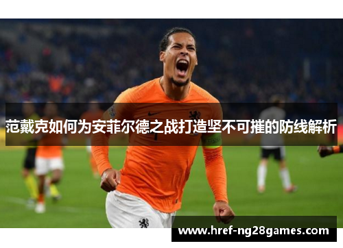 范戴克如何为安菲尔德之战打造坚不可摧的防线解析