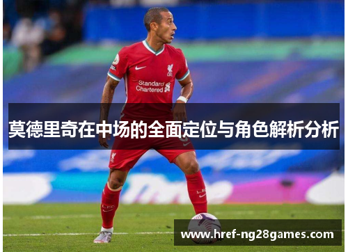 莫德里奇在中场的全面定位与角色解析分析 莫德里奇在中场的全面定位与角色解析分析