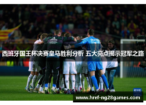 西班牙国王杯决赛皇马胜利分析 五大亮点揭示冠军之路 西班牙国王杯决赛皇马胜利分析 五大亮点揭示冠军之路