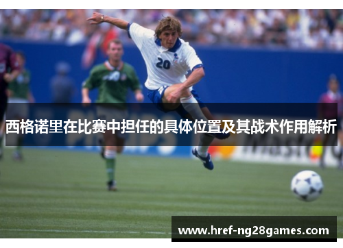 西格诺里在比赛中担任的具体位置及其战术作用解析 西格诺里在比赛中担任的具体位置及其战术作用解析