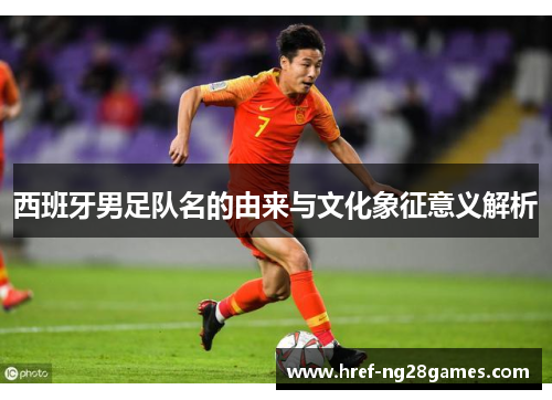西班牙男足队名的由来与文化象征意义解析 西班牙男足队名的由来与文化象征意义解析