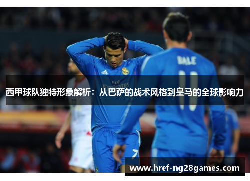 西甲球队独特形象解析：从巴萨的战术风格到皇马的全球影响力