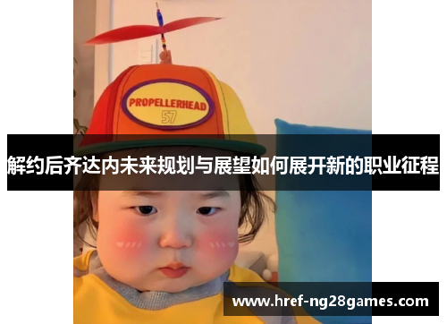 解约后齐达内未来规划与展望如何展开新的职业征程 解约后齐达内未来规划与展望如何展开新的职业征程