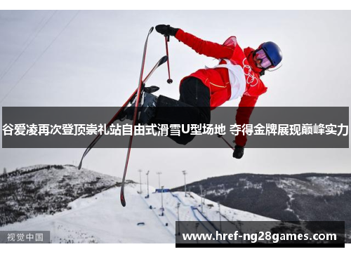 谷爱凌再次登顶崇礼站自由式滑雪U型场地 夺得金牌展现巅峰实力 谷爱凌再次登顶崇礼站自由式滑雪U型场地 夺得金牌展现巅峰实力