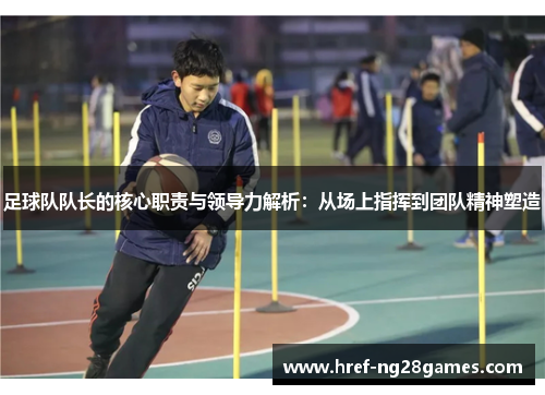 足球队队长的核心职责与领导力解析:从场上指挥到团队精神塑造 足球队队长的核心职责与领导力解析:从场上指挥到团队精神塑造
