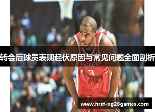 转会后球员表现起伏原因与常见问题全面剖析 转会后球员表现起伏原因与常见问题全面剖析