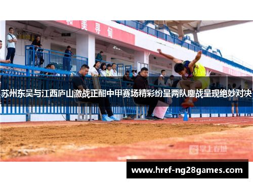苏州东吴与江西庐山激战正酣中甲赛场精彩纷呈两队鏖战呈现绝妙对决 苏州东吴与江西庐山激战正酣中甲赛场精彩纷呈两队鏖战呈现绝妙对决