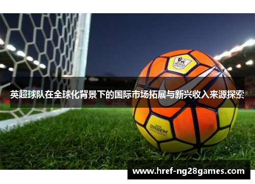 英超球队在全球化背景下的国际市场拓展与新兴收入来源探索 英超球队在全球化背景下的国际市场拓展与新兴收入来源探索
