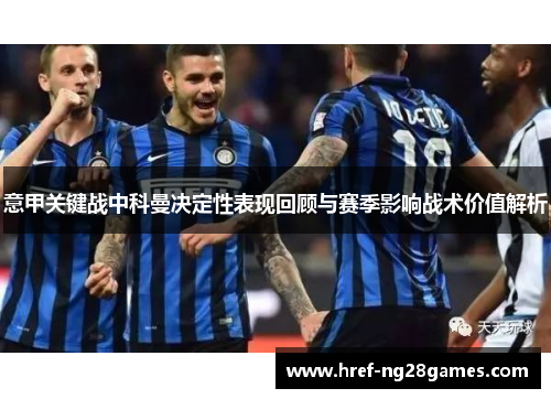 意甲关键战中科曼决定性表现回顾与赛季影响战术价值解析