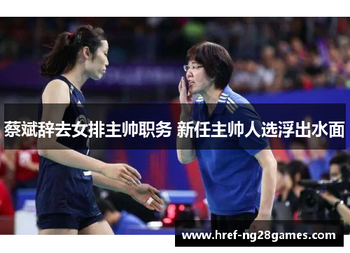 蔡斌辞去女排主帅职务 新任主帅人选浮出水面