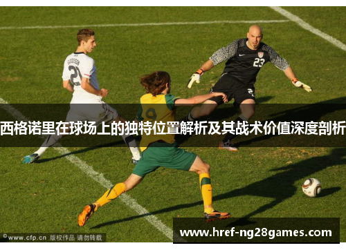 西格诺里在球场上的独特位置解析及其战术价值深度剖析