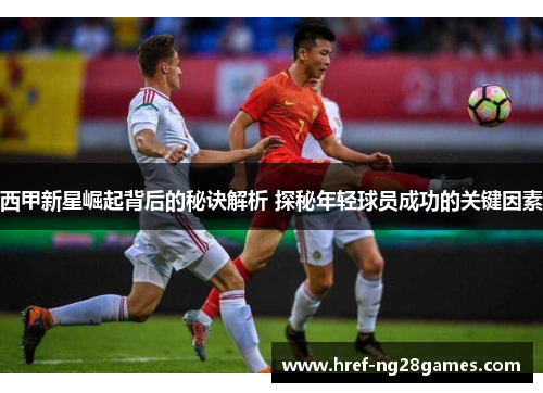 西甲新星崛起背后的秘诀解析 探秘年轻球员成功的关键因素