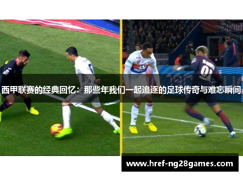 西甲联赛的经典回忆:那些年我们一起追逐的足球传奇与难忘瞬间 西甲联赛的经典回忆:那些年我们一起追逐的足球传奇与难忘瞬间