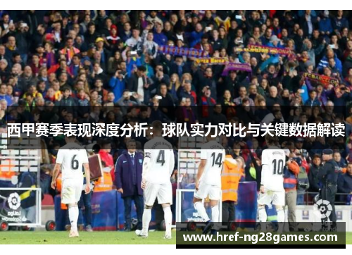 西甲赛季表现深度分析:球队实力对比与关键数据解读 西甲赛季表现深度分析:球队实力对比与关键数据解读