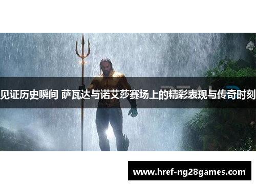 见证历史瞬间 萨瓦达与诺艾莎赛场上的精彩表现与传奇时刻