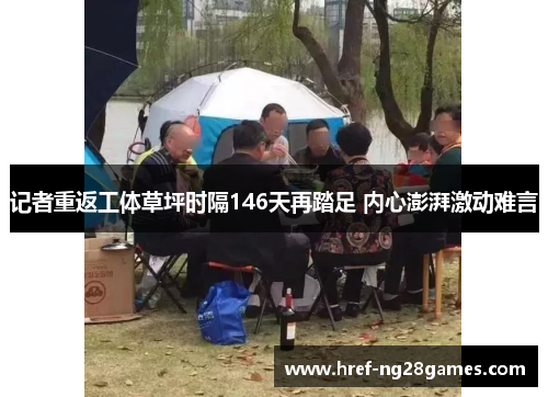 记者重返工体草坪时隔146天再踏足 内心澎湃激动难言 记者重返工体草坪时隔146天再踏足 内心澎湃激动难言