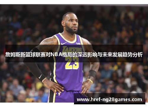 詹姆斯新篮球联赛对NBA格局的深远影响与未来发展趋势分析 詹姆斯新篮球联赛对NBA格局的深远影响与未来发展趋势分析