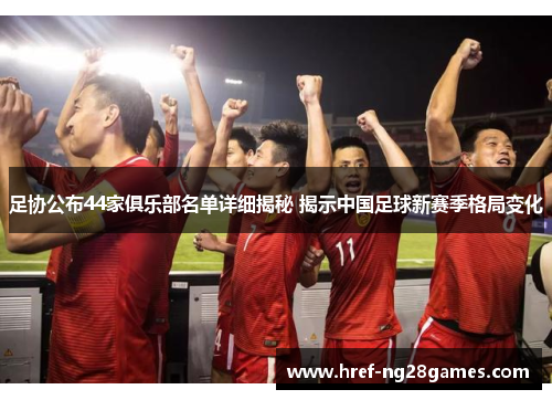 足协公布44家俱乐部名单详细揭秘 揭示中国足球新赛季格局变化 足协公布44家俱乐部名单详细揭秘 揭示中国足球新赛季格局变化