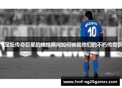 足坛传奇巨星的辉煌瞬间如何铸就他们的不朽传奇 足坛传奇巨星的辉煌瞬间如何铸就他们的不朽传奇