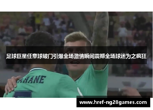 足球巨星任意球破门引爆全场激情瞬间震撼全场球迷为之疯狂 足球巨星任意球破门引爆全场激情瞬间震撼全场球迷为之疯狂