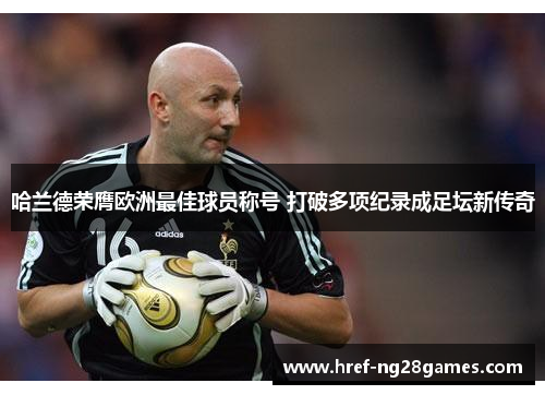 哈兰德荣膺欧洲最佳球员称号 打破多项纪录成足坛新传奇