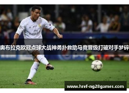 奥布拉克欧冠点球大战神勇扑救助马竞晋级打破对手梦碎