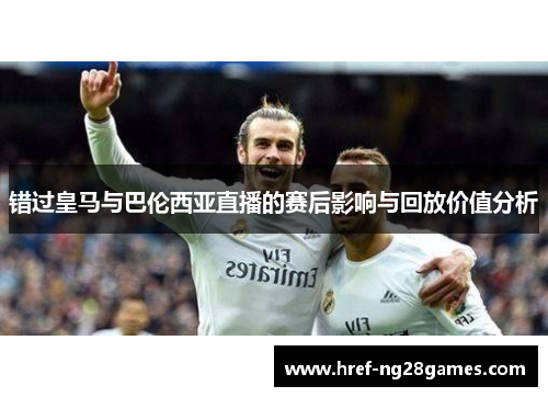 错过皇马与巴伦西亚直播的赛后影响与回放价值分析 错过皇马与巴伦西亚直播的赛后影响与回放价值分析