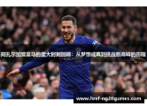 阿扎尔加盟皇马的重大时刻回顾:从梦想成真到挑战新高峰的历程 阿扎尔加盟皇马的重大时刻回顾:从梦想成真到挑战新高峰的历程