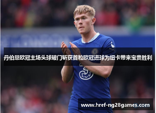 丹伯恩欧冠主场头球破门斩获首粒欧冠进球为纽卡带来宝贵胜利 丹伯恩欧冠主场头球破门斩获首粒欧冠进球为纽卡带来宝贵胜利