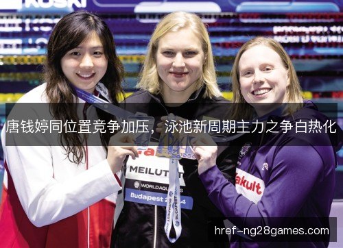 唐钱婷同位置竞争加压，泳池新周期主力之争白热化