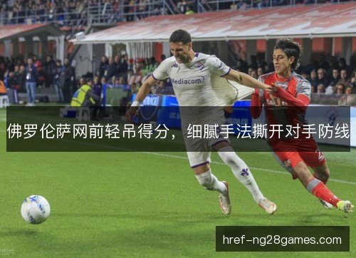 佛罗伦萨网前轻吊得分，细腻手法撕开对手防线